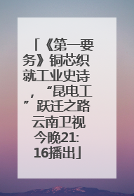 《第一要务》铜芯织就工业史诗，“昆电工”跃迁之路 云南卫视今晚21:16播出