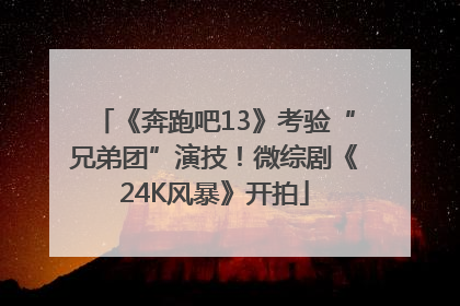 《奔跑吧13》考验“兄弟团”演技！微综剧《24K风暴》开拍