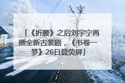 《折腰》之后刘宇宁再播全新古装剧，《书卷一梦》26日登荧屏