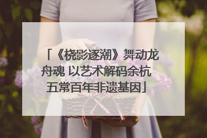 《桡影逐潮》舞动龙舟魂 以艺术解码余杭五常百年非遗基因