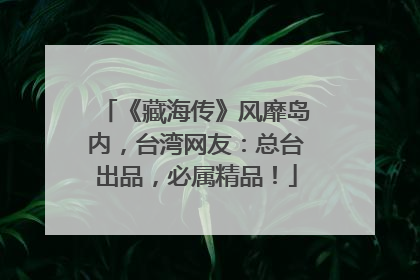 《藏海传》风靡岛内，台湾网友：总台出品，必属精品！
