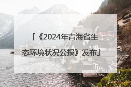 《2024年青海省生态环境状况公报》发布