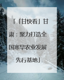「甘快看」甘肃：聚力打造全国寒旱农业发展先行基地