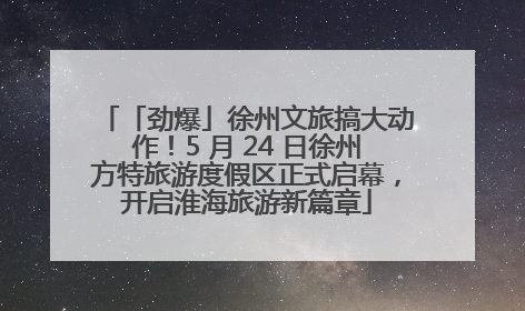 「劲爆」徐州文旅搞大动作！5 月 24 日徐州方特旅游度假区正式启幕，开启淮海旅游新篇章