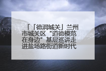 「德润城关」兰州市城关区“道德模范在身边”基层巡讲走进盐场路街道新时代文明实践所