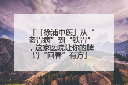 「徐浦中医」从“老胃病”到“铁胃”，这家医院让你的脾胃“回春”有方
