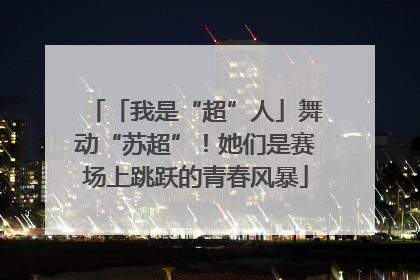 「我是“超”人」舞动“苏超”！她们是赛场上跳跃的青春风暴