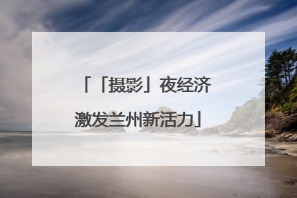 「摄影」夜经济激发兰州新活力