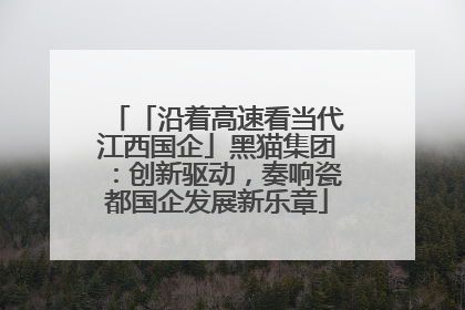 「沿着高速看当代江西国企」黑猫集团：创新驱动，奏响瓷都国企发展新乐章