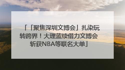 「聚焦深圳文博会」扎染玩转跨界！大理蓝续借力文博会斩获NBA等联名大单