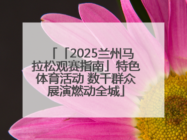 「2025兰州马拉松观赛指南」特色体育活动 数千群众展演燃动全城