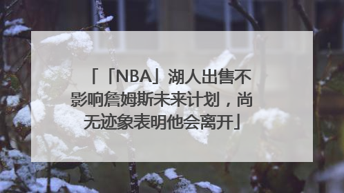 「NBA」湖人出售不影响詹姆斯未来计划，尚无迹象表明他会离开