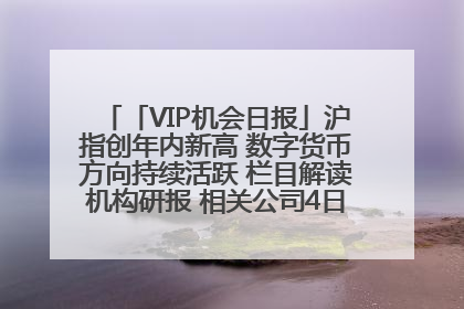 「VIP机会日报」沪指创年内新高 数字货币方向持续活跃 栏目解读机构研报 相关公司4日最高涨44.86%
