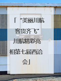 “美丽川航 客货齐飞” 川航精彩亮相第七届西洽会