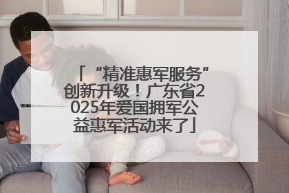 “精准惠军服务”创新升级！广东省2025年爱国拥军公益惠军活动来了