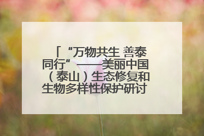 “万物共生 善泰同行”——美丽中国（泰山）生态修复和生物多样性保护研讨会成功举办