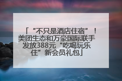 “不只是酒店住宿”！美团生态和万豪国际联手发放388元“吃喝玩乐住”新会员礼包
