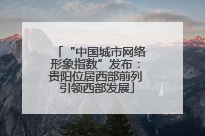 “中国城市网络形象指数”发布：贵阳位居西部前列 引领西部发展