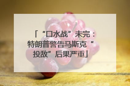 “口水战”未完：特朗普警告马斯克“投敌”后果严重