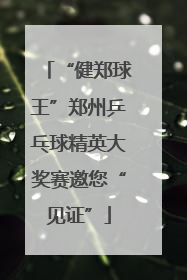 “健郑球王”郑州乒乓球精英大奖赛邀您“见证”