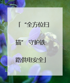 “全方位扫描” 守护铁路供电安全