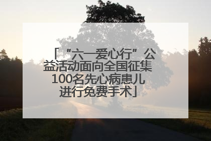 “六一爱心行”公益活动面向全国征集100名先心病患儿进行免费手术