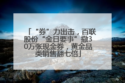 “券”力出击，百联股份“金日要事”撒30万张现金券，黄金品类销售翻七倍