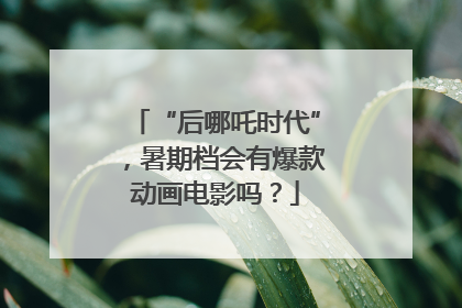“后哪吒时代”，暑期档会有爆款动画电影吗？