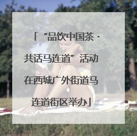 “品饮中国茶・共话马连道”活动在西城广外街道马连道街区举办