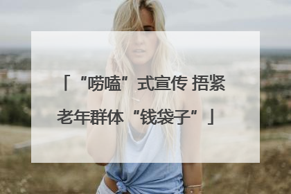 “唠嗑”式宣传 捂紧老年群体“钱袋子”