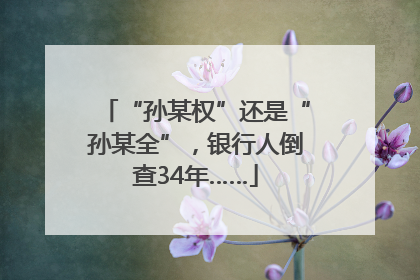 “孙某权”还是“孙某全”，银行人倒查34年……