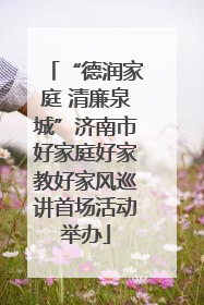 “德润家庭 清廉泉城”济南市好家庭好家教好家风巡讲首场活动举办