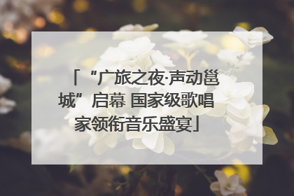 “广旅之夜·声动邕城”启幕 国家级歌唱家领衔音乐盛宴