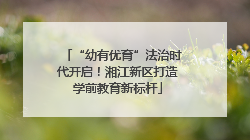 “幼有优育”法治时代开启！湘江新区打造学前教育新标杆