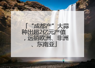 “成都产”大蒜种出超2亿元产值，远销欧洲、非洲、东南亚