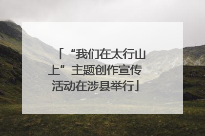 “我们在太行山上”主题创作宣传活动在涉县举行