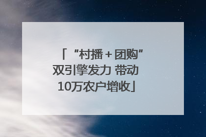 “村播＋团购”双引擎发力 带动10万农户增收