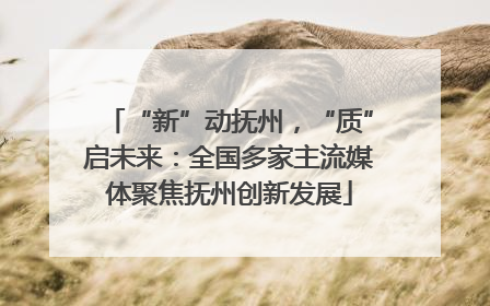 “新”动抚州，“质”启未来：全国多家主流媒体聚焦抚州创新发展