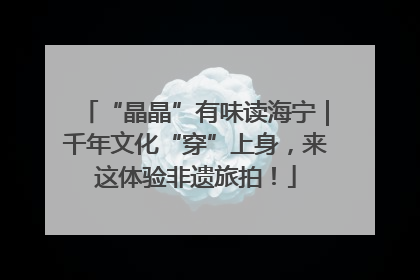 “晶晶”有味读海宁｜千年文化“穿”上身，来这体验非遗旅拍！