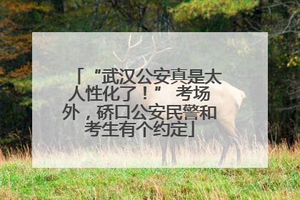 “武汉公安真是太人性化了！” 考场外，硚口公安民警和考生有个约定