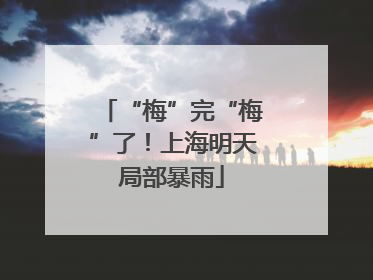 “梅”完“梅”了！上海明天局部暴雨