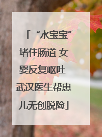 “水宝宝”堵住肠道 女婴反复呕吐 武汉医生帮患儿无创脱险