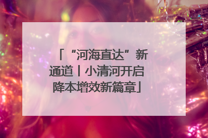 “河海直达”新通道丨小清河开启降本增效新篇章