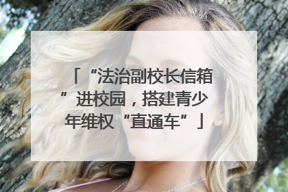“法治副校长信箱”进校园，搭建青少年维权“直通车”