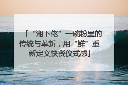 “湘下佬”一碗粉里的传统与革新，用“鲜”重新定义快餐仪式感