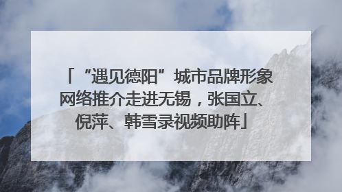 “遇见德阳”城市品牌形象网络推介走进无锡，张国立、倪萍、韩雪录视频助阵