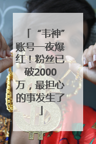 “韦神”账号一夜爆红！粉丝已破2000万，最担心的事发生了