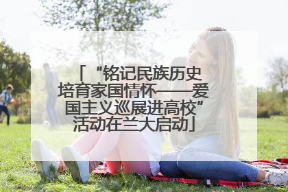 “铭记民族历史 培育家国情怀——爱国主义巡展进高校”活动在兰大启动