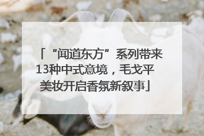 “闻道东方”系列带来13种中式意境，毛戈平美妆开启香氛新叙事