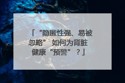“隐匿性强、易被忽略” 如何为肾脏健康“预警”？